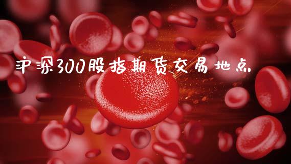 沪深300股指期货交易地点_https://www.kuaijiepai.net_国际期货_第1张