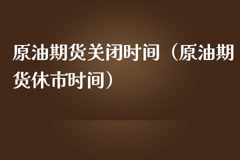 原油期货关闭时间（原油期货休市时间）_https://www.kuaijiepai.net_期货资讯_第1张