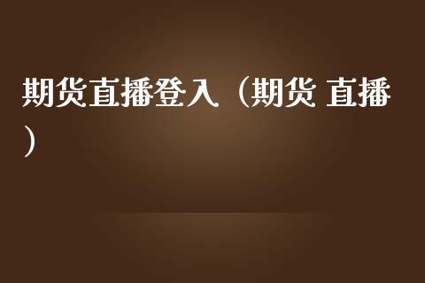 期货直播登入（期货 直播）_https://www.kuaijiepai.net_期货在线_第1张