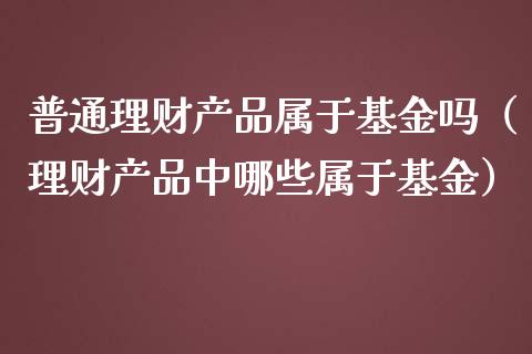 普通理财产品属于基金吗（理财产品中哪些属于基金）_https://www.kuaijiepai.net_期货理财_第1张
