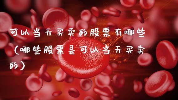 可以当天买卖的股票有哪些（哪些股票是可以当天买卖的）_https://www.kuaijiepai.net_国际股建_第1张