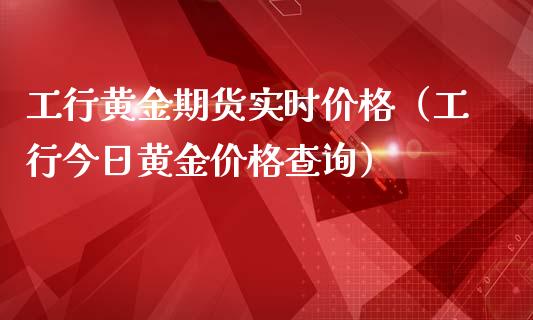 工行黄金期货实时价格（工行今日黄金价格查询）_https://www.kuaijiepai.net_国际期货_第1张