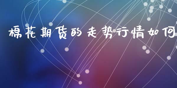 棉花期货的走势行情如何_https://www.kuaijiepai.net_期货在线_第1张