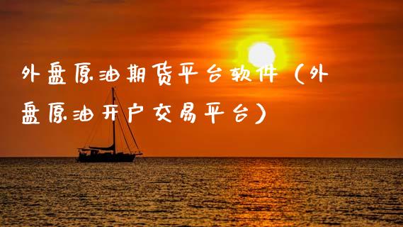 外盘原油期货平台软件（外盘原油开户交易平台）_https://www.kuaijiepai.net_国际期货_第1张