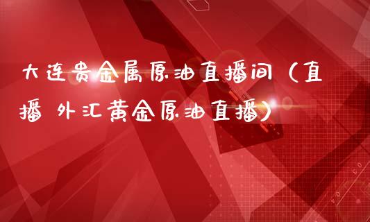大连贵金属原油直播间（直播 外汇黄金原油直播）_https://www.kuaijiepai.net_期货在线_第1张