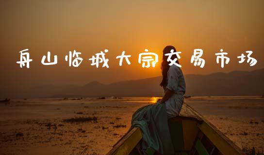 舟山临城大宗交易市场_https://www.kuaijiepai.net_期货在线_第1张