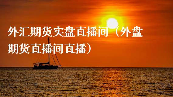 外汇期货实盘直播间（外盘期货直播间直播）_https://www.kuaijiepai.net_期货在线_第1张