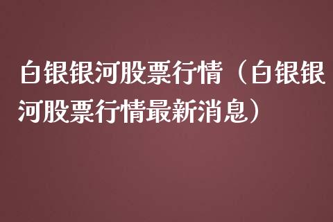 白银银河股票行情（白银银河股票行情最新消息）_https://www.kuaijiepai.net_新股新闻_第1张