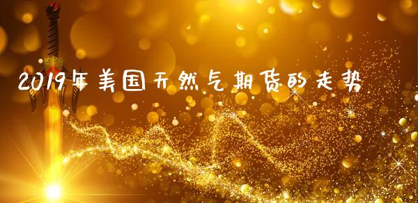 2019年美国天然气期货的走势_https://www.kuaijiepai.net_期货在线_第1张