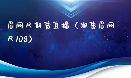 眉间尺期货直播（期货眉间尺108）_https://www.kuaijiepai.net_期货在线_第1张
