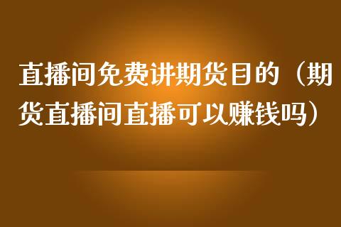 直播间免费讲期货目的（期货直播间直播可以赚钱吗）_https://www.kuaijiepai.net_期货在线_第1张