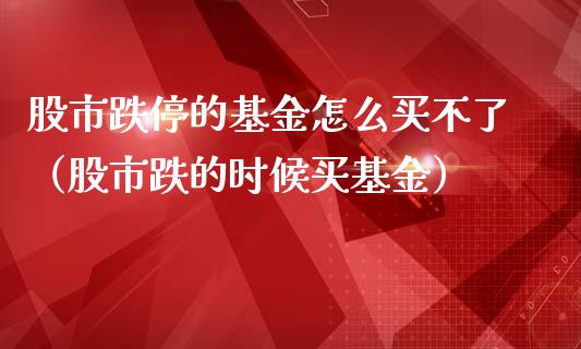 股市跌停的基金怎么买不了（股市跌的时候买基金）_https://www.kuaijiepai.net_投资理财_第1张