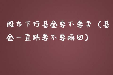 股市下行基金要不要卖（基金一直跌要不要赎回）_https://www.kuaijiepai.net_期货理财_第1张