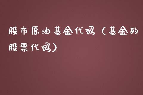 股市原油基金代码（基金的股票代码）_https://www.kuaijiepai.net_投资理财_第1张