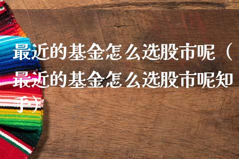 最近的基金怎么选股市呢（最近的基金怎么选股市呢知乎）_https://www.kuaijiepai.net_期货理财_第1张