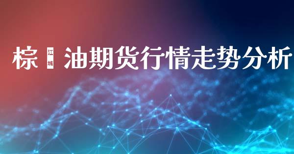 棕榈油期货行情走势分析_https://www.kuaijiepai.net_期货在线_第1张