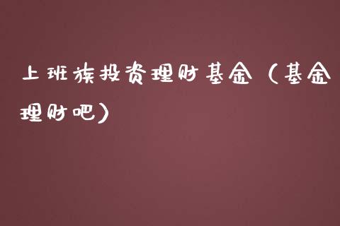 上班族投资理财基金（基金理财吧）_https://www.kuaijiepai.net_投资理财_第1张