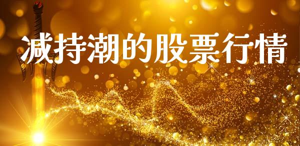 减持潮的股票行情_https://www.kuaijiepai.net_新股新闻_第1张