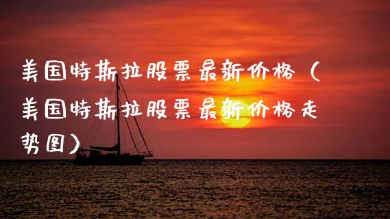 美国特斯拉股票最新价格（美国特斯拉股票最新价格走势图）_https://www.kuaijiepai.net_新股新闻_第1张