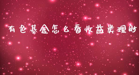 有色基金怎么看收益类理财_https://www.kuaijiepai.net_投资理财_第1张