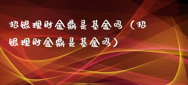 招银理财金鼎是基金吗（招银理财金鼎是基金吗）_https://www.kuaijiepai.net_投资理财_第1张