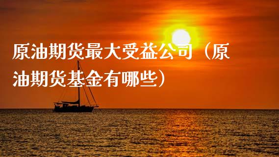 原油期货最大受益公司（原油期货基金有哪些）_https://www.kuaijiepai.net_期货资讯_第1张