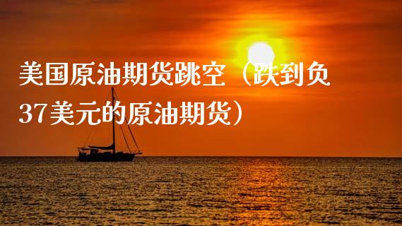 美国原油期货跳空（跌到负37美元的原油期货）_https://www.kuaijiepai.net_期货资讯_第1张