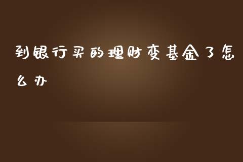 到银行买的理财变基金了怎么办_https://www.kuaijiepai.net_投资理财_第1张