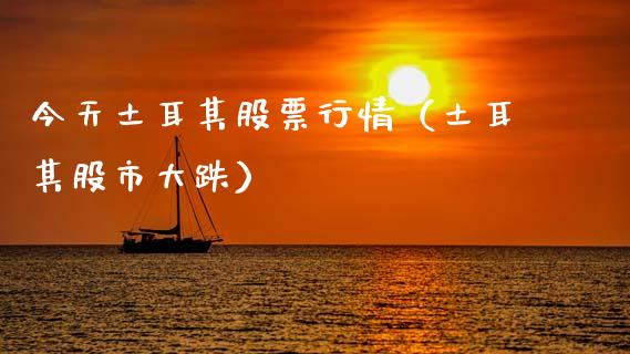 今天土耳其股票行情（土耳其股市大跌）_https://www.kuaijiepai.net_国际股建_第1张