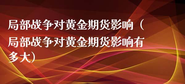 局部战争对黄金期货影响（局部战争对黄金期货影响有多大）_https://www.kuaijiepai.net_期货资讯_第1张
