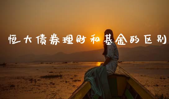 恒大债券理财和基金的区别_https://www.kuaijiepai.net_期货理财_第1张