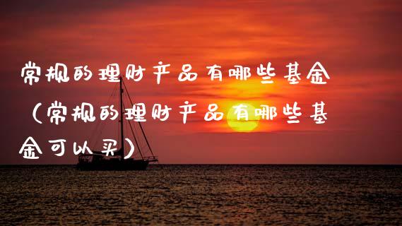 常规的理财产品有哪些基金（常规的理财产品有哪些基金可以买）_https://www.kuaijiepai.net_期货理财_第1张