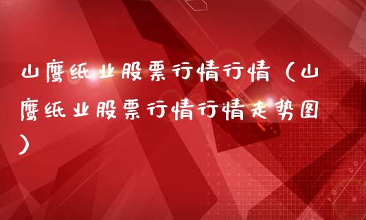 山鹰纸业股票行情行情（山鹰纸业股票行情行情走势图）_https://www.kuaijiepai.net_新股新闻_第1张