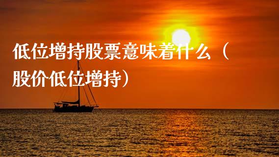 低位增持股票意味着什么（股价低位增持）_https://www.kuaijiepai.net_新股新闻_第1张