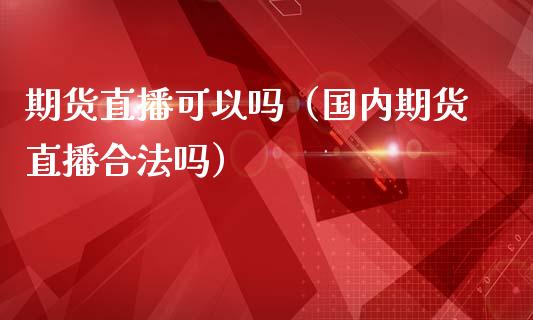 期货直播可以吗（国内期货直播合法吗）_https://www.kuaijiepai.net_期货在线_第1张