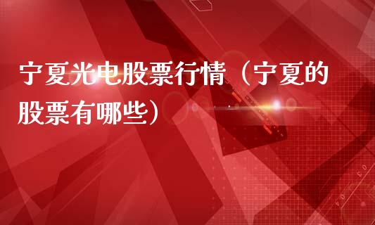 宁夏光电股票行情（宁夏的股票有哪些）_https://www.kuaijiepai.net_国际股建_第1张