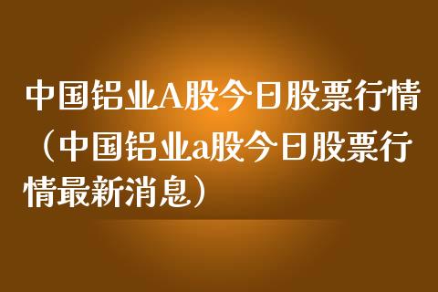 中国铝业A股今日股票行情（中国铝业a股今日股票行情最新消息）_https://www.kuaijiepai.net_股票理论_第1张