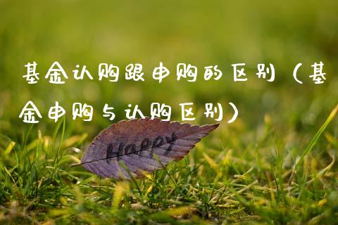 基金认购跟申购的区别（基金申购与认购区别）_https://www.kuaijiepai.net_期货理财_第1张