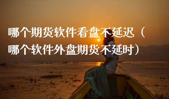 哪个期货软件看盘不延迟（哪个软件外盘期货不延时）_https://www.kuaijiepai.net_国际期货_第1张