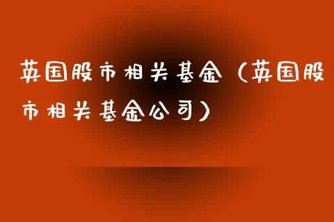 英国股市相关基金（英国股市相关基金公司）_https://www.kuaijiepai.net_投资理财_第1张
