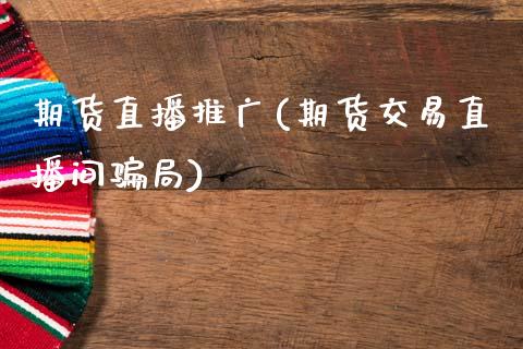 期货直播推广(期货交易直播间骗局)_https://www.kuaijiepai.net_新股新闻_第1张