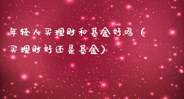 年轻人买理财和基金好吗（买理财好还是基金）_https://www.kuaijiepai.net_投资理财_第1张