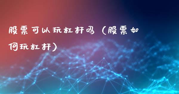 股票可以玩杠杆吗（股票如何玩杠杆）_https://www.kuaijiepai.net_新股新闻_第1张