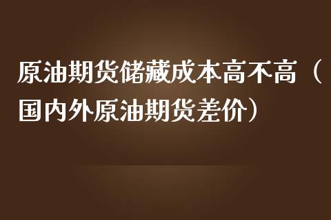 原油期货储藏成本高不高（国内外原油期货差价）_https://www.kuaijiepai.net_期货资讯_第1张