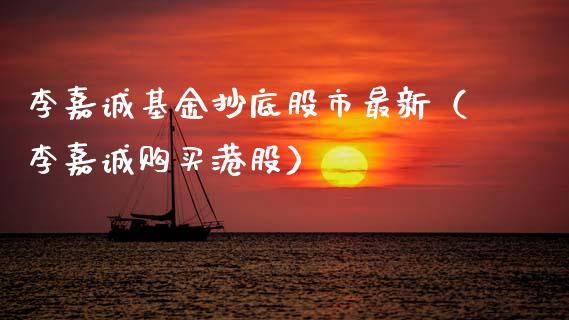 李嘉诚基金抄底股市最新（李嘉诚购买港股）_https://www.kuaijiepai.net_期货理财_第1张