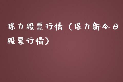 保力股票行情（保力新今日股票行情）_https://www.kuaijiepai.net_股票理论_第1张