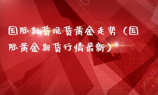 国际期货现货黄金走势（国际黄金期货行情最新）_https://www.kuaijiepai.net_期货资讯_第1张