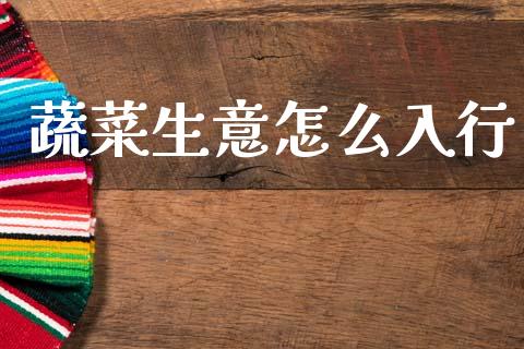 蔬菜生意怎么入行_https://www.kuaijiepai.net_期货在线_第1张