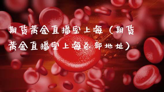 期货黄金直播室上海（期货黄金直播室上海总部地址）_https://www.kuaijiepai.net_期货在线_第1张