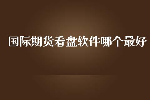 国际期货看盘软件哪个最好_https://www.kuaijiepai.net_期货资讯_第1张